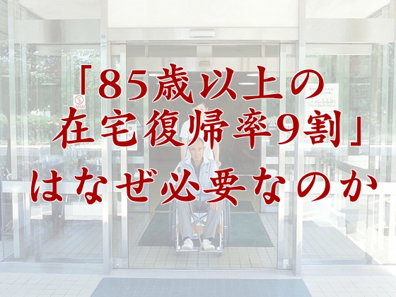 「85歳以上の在宅復帰率9割」はなぜ必要なのかのサムネイル画像