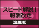 スピード解説！報酬改定【急性期】のサムネイル画像