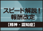 スピード解説！報酬改定【精神・認知症】のサムネイル画像